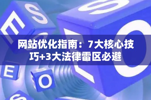 网站优化指南：7大核心技巧+3大法律雷区必避