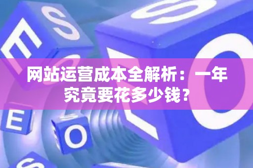 网站运营成本全解析：一年究竟要花多少钱？