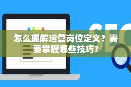 怎么理解运营岗位定义？需要掌握哪些技巧？